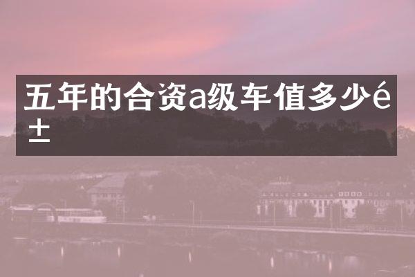 五年的合资a级车值多少钱