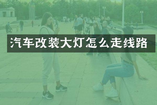 汽车改装大灯怎么走线路