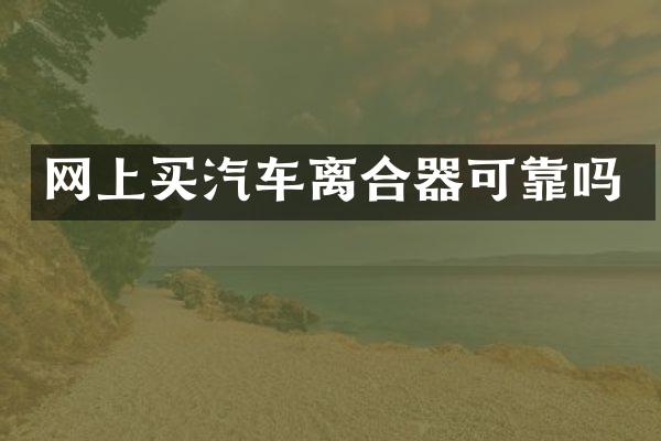 网上买汽车离合器可靠吗