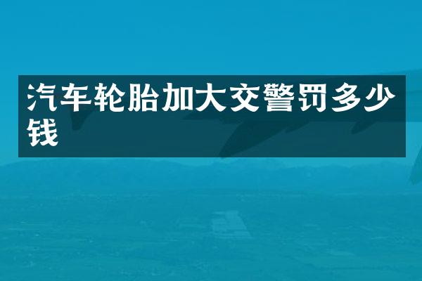 汽车轮胎加大交警罚多少钱