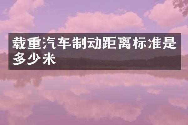 载重汽车制动距离标准是多少米