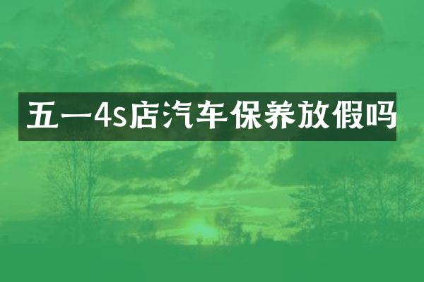 五一4s店汽车保养放假吗