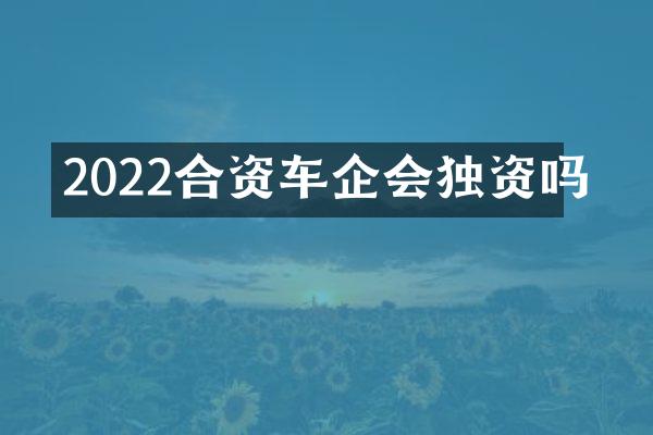 2022合资车企会独资吗