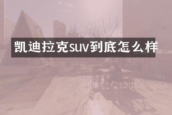 凯迪拉克suv到底怎么样