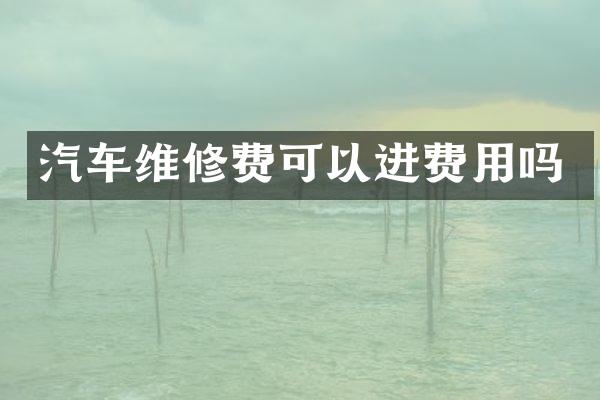 汽车维修费可以进费用吗