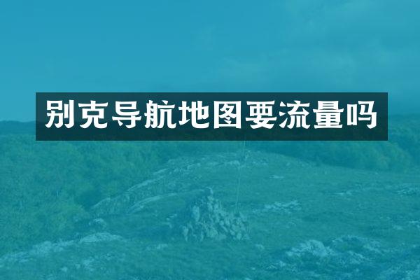 别克导航地图要流量吗