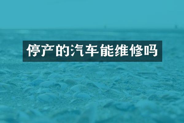 停产的汽车能维修吗