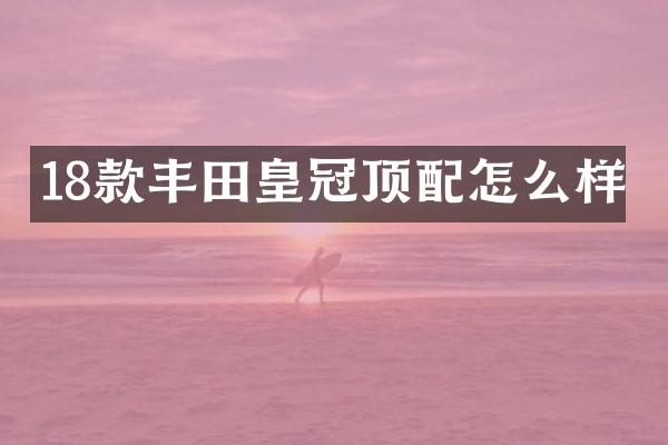 18款丰田皇冠顶配怎么样