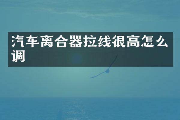汽车离合器拉线很高怎么调