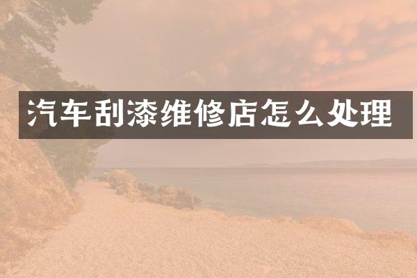 汽车刮漆维修店怎么处理