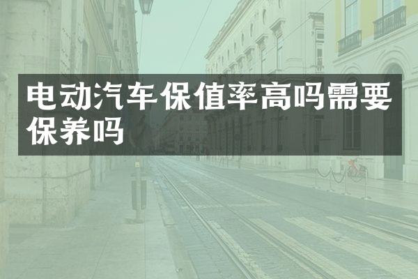 电动汽车保值率高吗需要保养吗