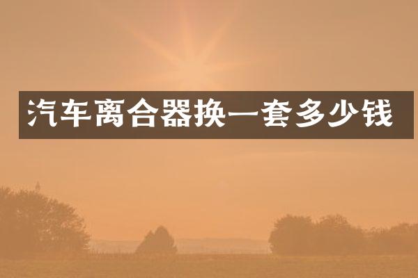 汽车离合器换一套多少钱