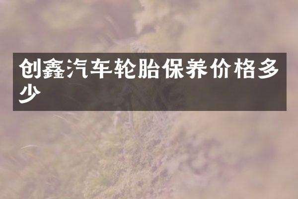 创鑫汽车轮胎保养价格多少