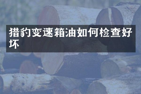 猎豹变速箱油如何检查好坏