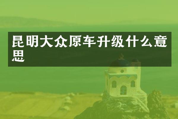昆明大众原车升级什么意思