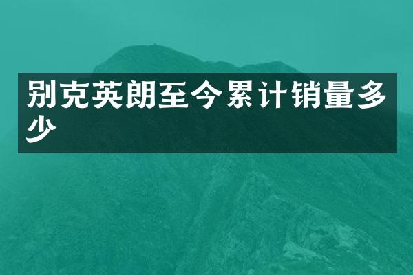 别克英朗至今累计销量多少