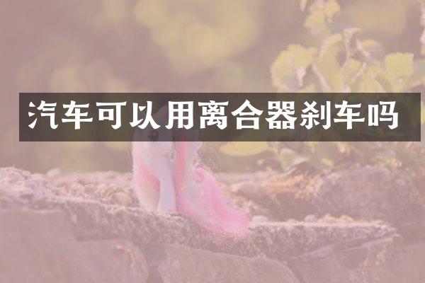 汽车可以用离合器刹车吗