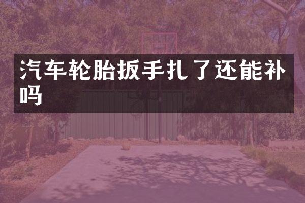 汽车轮胎扳手扎了还能补吗