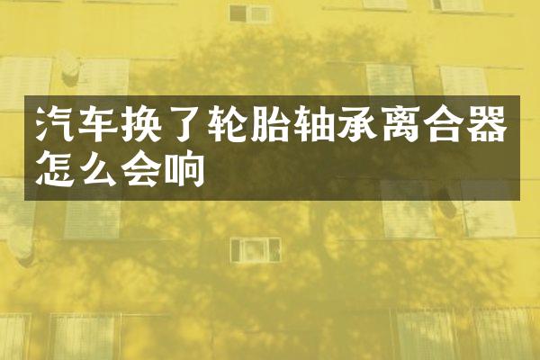 汽车换了轮胎轴承离合器怎么会响
