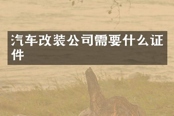 汽车改装公司需要什么证件