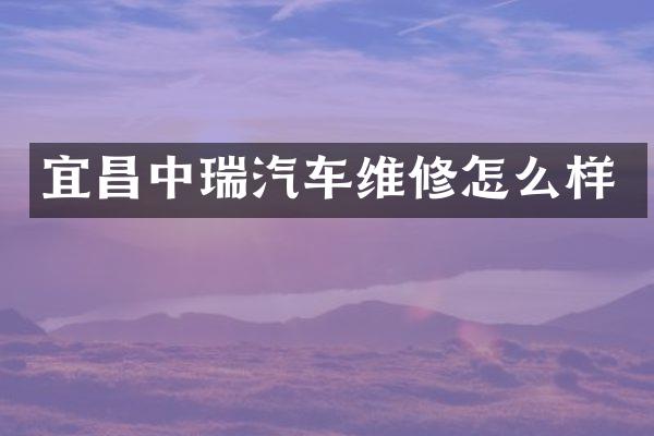 宜昌中瑞汽车维修怎么样