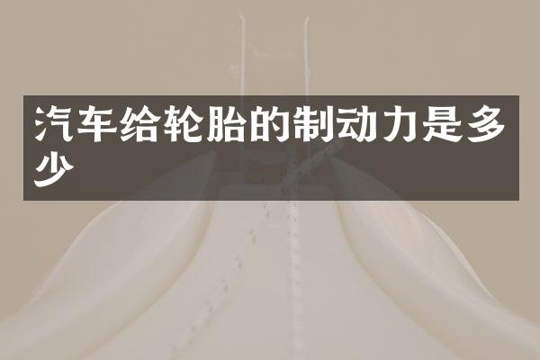 汽车给轮胎的制动力是多少