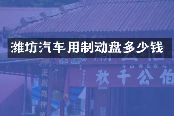 潍坊汽车用制动盘多少钱