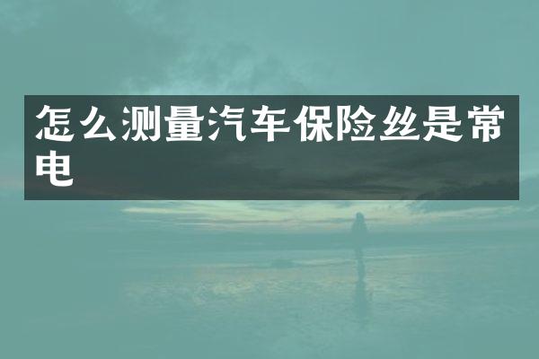 怎么测量汽车保险丝是常电