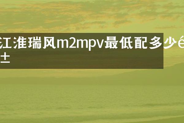 江淮瑞风m2mpv最低配多少钱