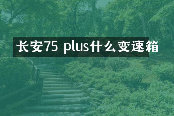 长安75 plus什么变速箱