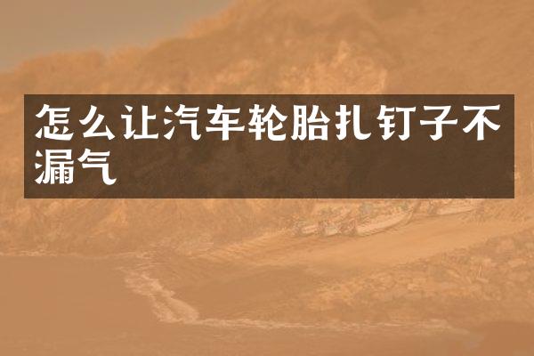 怎么让汽车轮胎扎钉子不漏气