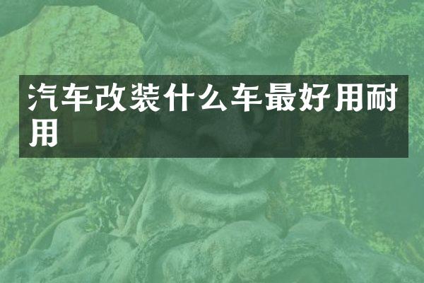 汽车改装什么车最好用耐用