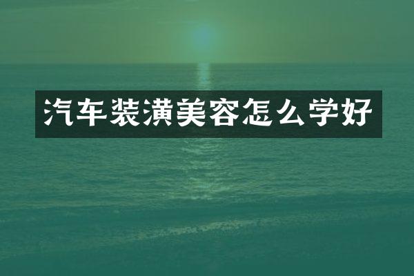 汽车装潢美容怎么学好