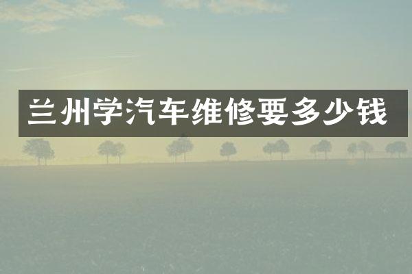 兰州学汽车维修要多少钱