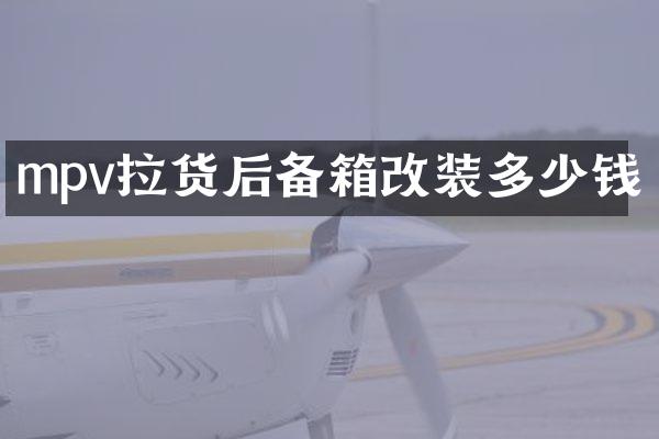 mpv拉货后备箱改装多少钱