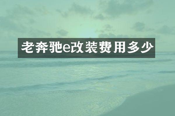 老奔驰e改装费用多少