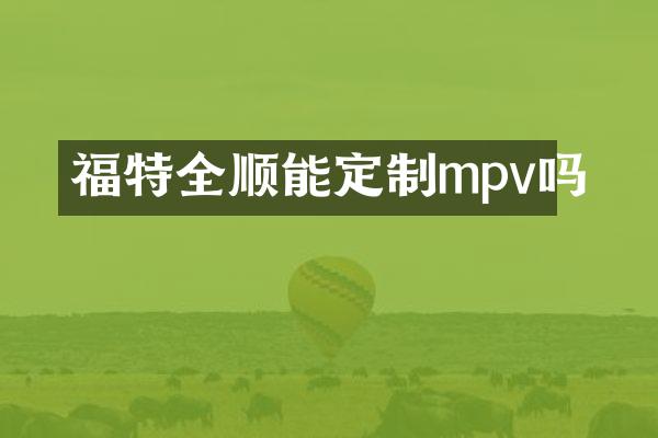 福特全顺能定制mpv吗