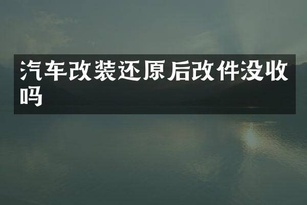 汽车改装还原后改件没收吗