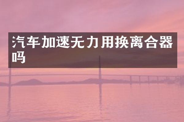 汽车加速无力用换离合器吗