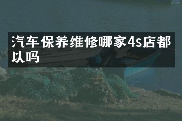 汽车保养维修哪家4s店都可以吗