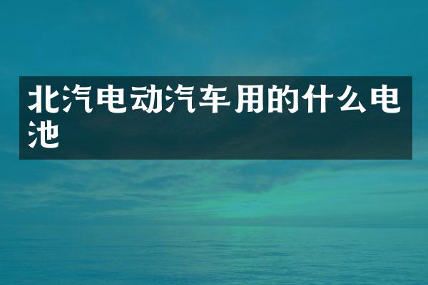 北汽电动汽车用的什么电池
