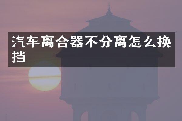 汽车离合器不分离怎么换挡