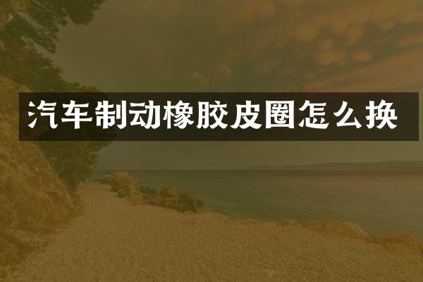 汽车制动橡胶皮圈怎么换