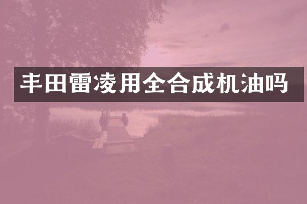 丰田雷凌用全合成机油吗