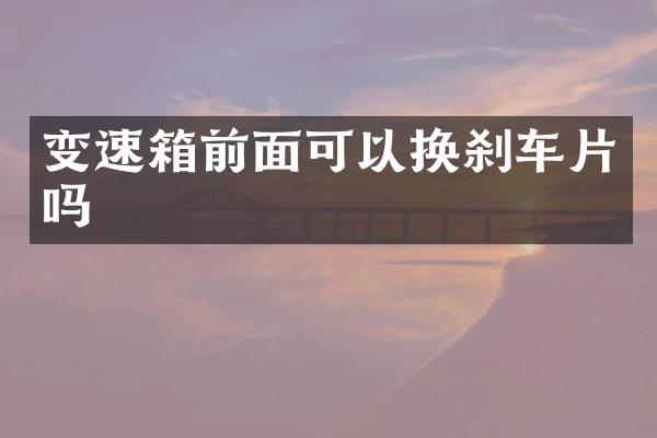 变速箱前面可以换刹车片吗