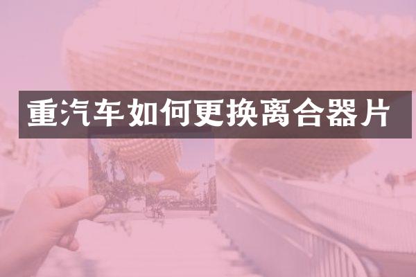 重汽车如何更换离合器片