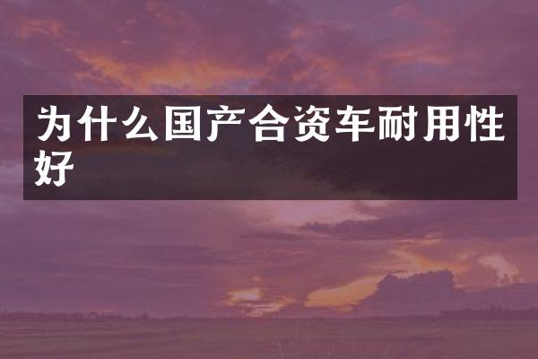 为什么国产合资车耐用性好
