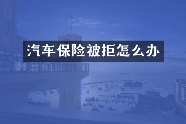 汽车保险被拒怎么办