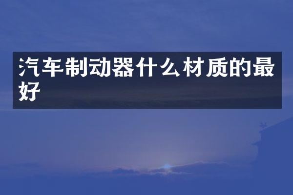 汽车制动器什么材质的最好
