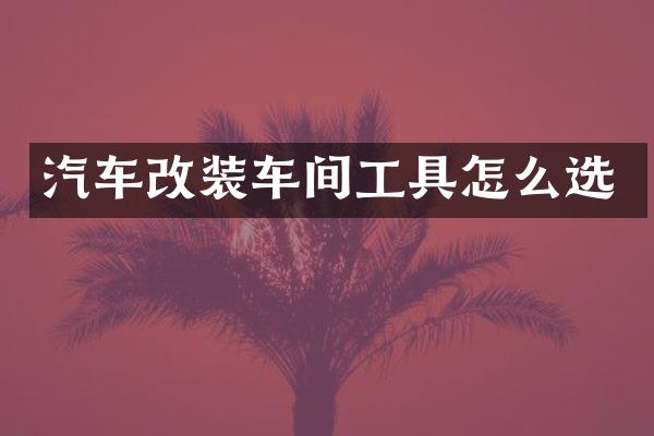 汽车改装车间工具怎么选